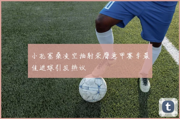 小孔塞桑凌空抽射荣膺意甲赛季最佳进球引发热议