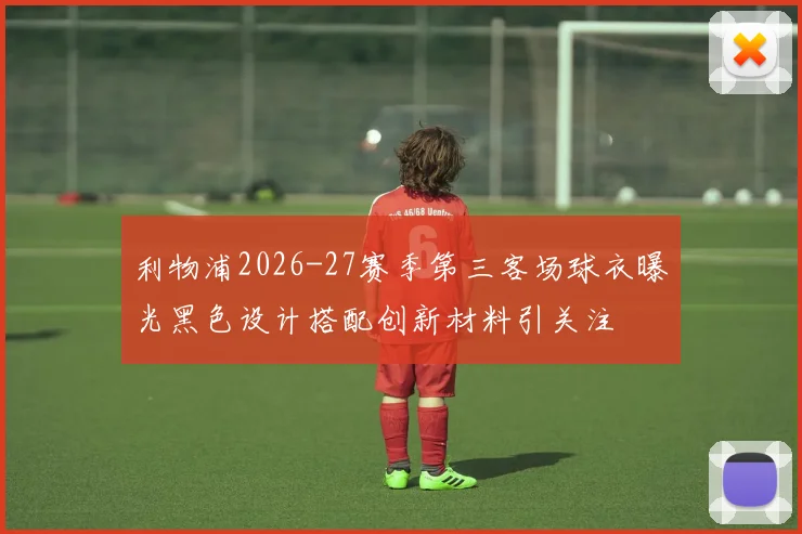 利物浦2026-27赛季第三客场球衣曝光黑色设计搭配创新材料引关注