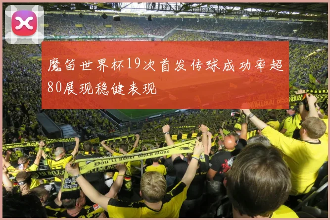 魔笛世界杯19次首发传球成功率超80展现稳健表现