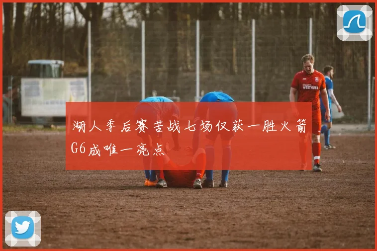 湖人季后赛苦战七场仅获一胜火箭G6成唯一亮点